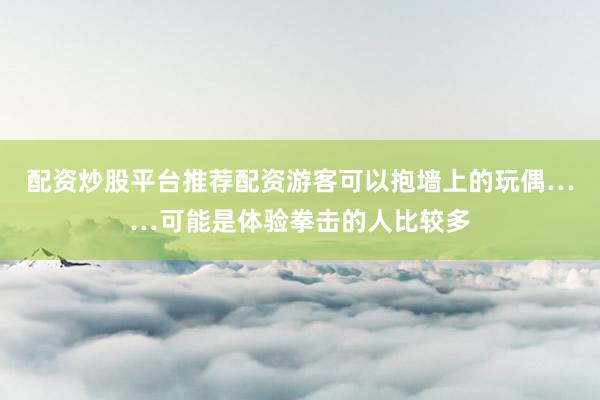 配资炒股平台推荐配资游客可以抱墙上的玩偶……可能是体验拳击的人比较多