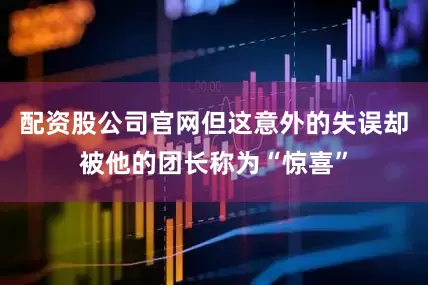 配资股公司官网但这意外的失误却被他的团长称为“惊喜”