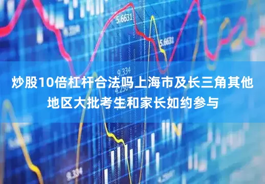 炒股10倍杠杆合法吗上海市及长三角其他地区大批考生和家长如约参与