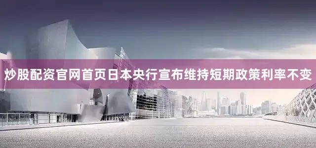 炒股配资官网首页日本央行宣布维持短期政策利率不变