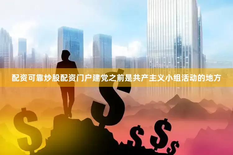 配资可靠炒股配资门户建党之前是共产主义小组活动的地方
