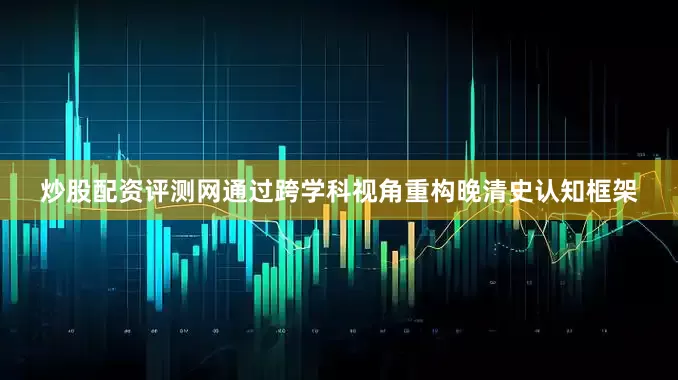 炒股配资评测网通过跨学科视角重构晚清史认知框架