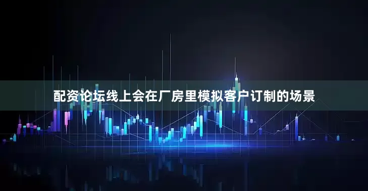 配资论坛线上会在厂房里模拟客户订制的场景