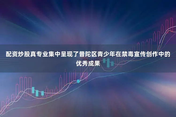 配资炒股真专业集中呈现了普陀区青少年在禁毒宣传创作中的优秀成果