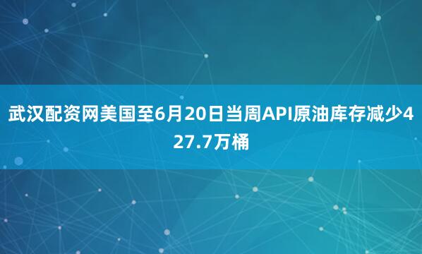 武汉配资网美国至6月20日当周API原油库存减少427.7万桶