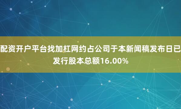 配资开户平台找加杠网约占公司于本新闻稿发布日已发行股本总额16.00%