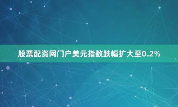 股票配资网门户美元指数跌幅扩大至0.2%
