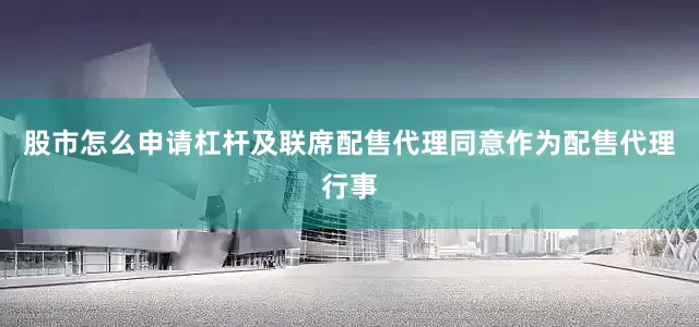 股市怎么申请杠杆及联席配售代理同意作为配售代理行事