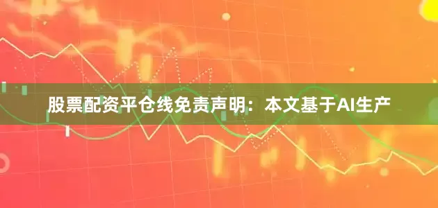 股票配资平仓线免责声明：本文基于AI生产
