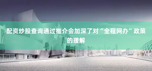 配资炒股查询通过推介会加深了对“全程网办”政策的理解