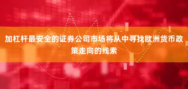 加杠杆最安全的证券公司市场将从中寻找欧洲货币政策走向的线索