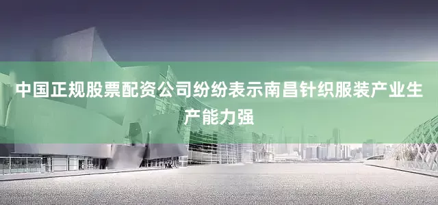 中国正规股票配资公司纷纷表示南昌针织服装产业生产能力强
