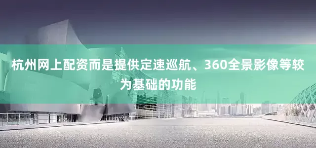 杭州网上配资而是提供定速巡航、360全景影像等较为基础的功能