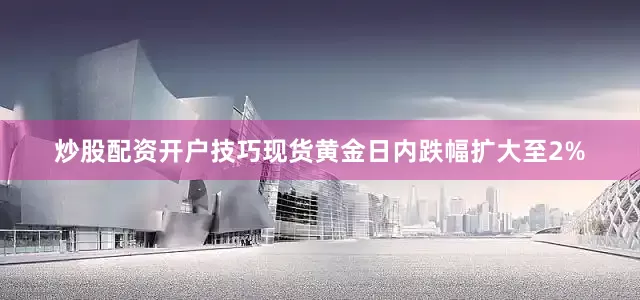 炒股配资开户技巧现货黄金日内跌幅扩大至2%