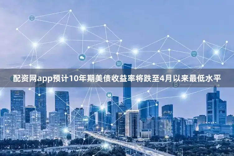 配资网app预计10年期美债收益率将跌至4月以来最低水平