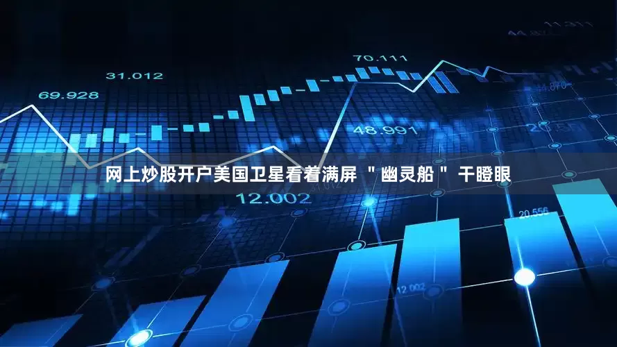 网上炒股开户美国卫星看着满屏 ＂幽灵船＂ 干瞪眼