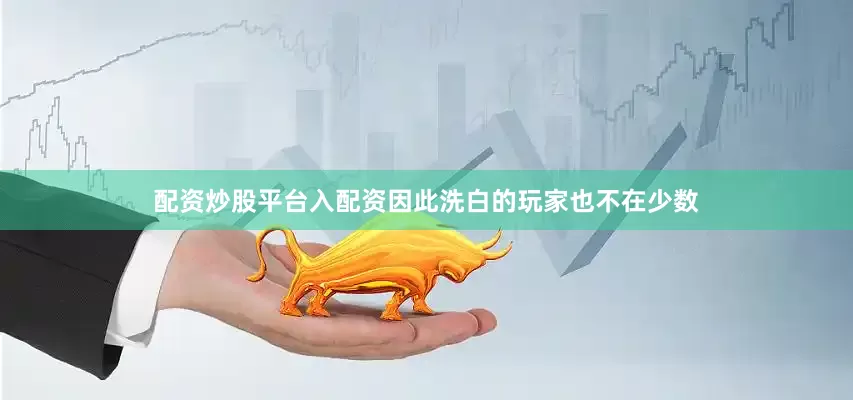 配资炒股平台入配资因此洗白的玩家也不在少数