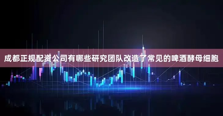 成都正规配资公司有哪些研究团队改造了常见的啤酒酵母细胞