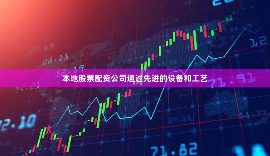 本地股票配资公司通过先进的设备和工艺