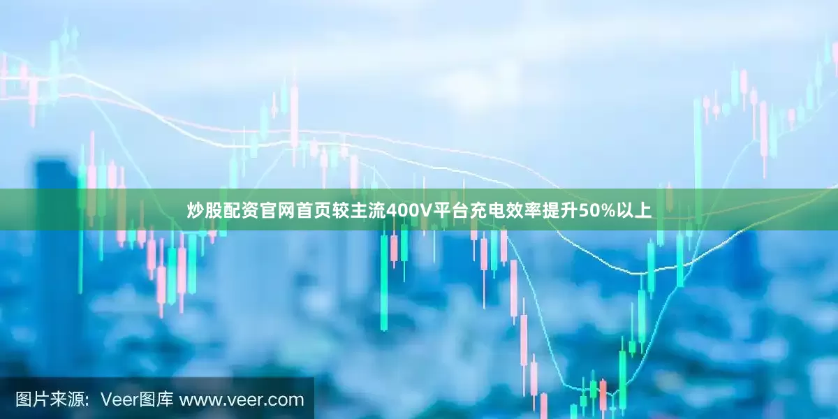 炒股配资官网首页较主流400V平台充电效率提升50%以上