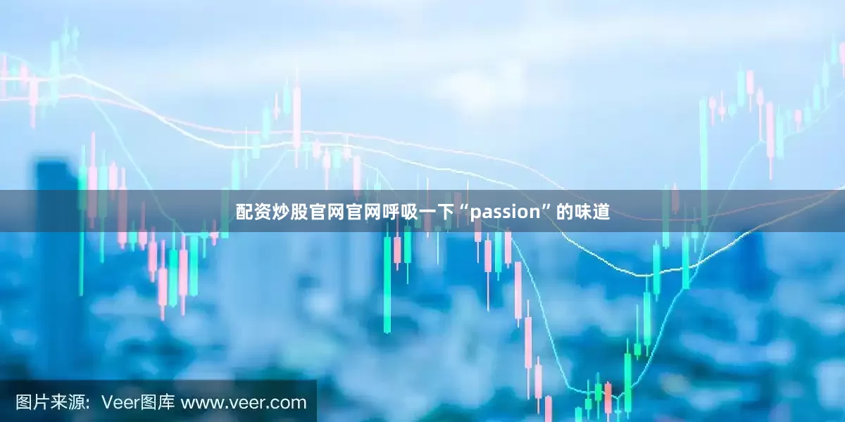 配资炒股官网官网呼吸一下“passion”的味道
