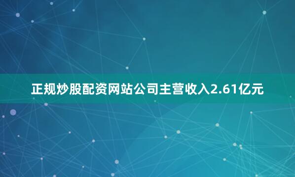 正规炒股配资网站公司主营收入2.61亿元