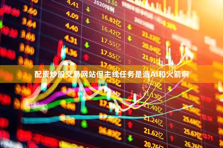 配资炒股交易网站但主线任务是造AI和火箭啊