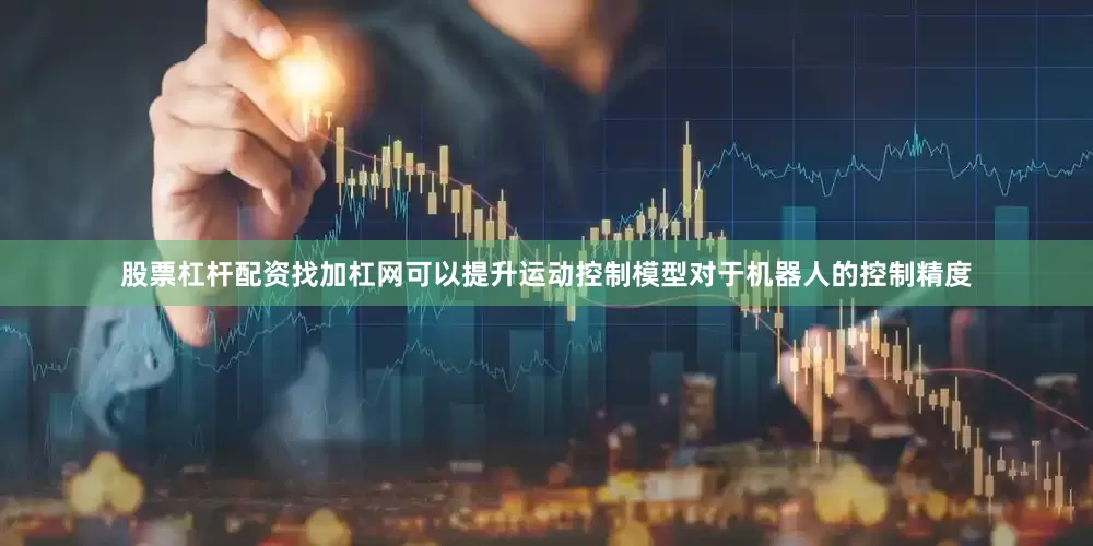 股票杠杆配资找加杠网可以提升运动控制模型对于机器人的控制精度
