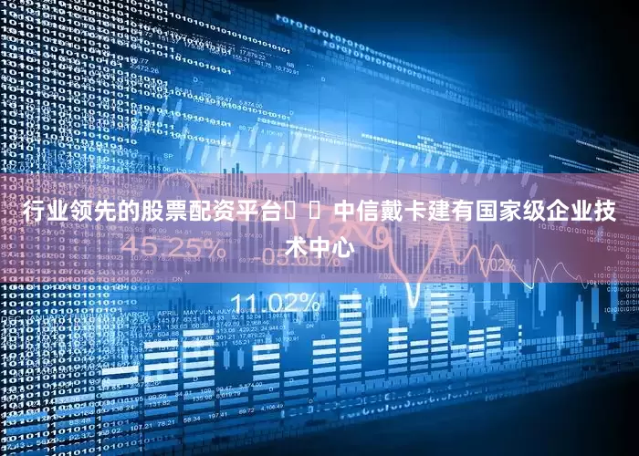 行业领先的股票配资平台  中信戴卡建有国家级企业技术中心