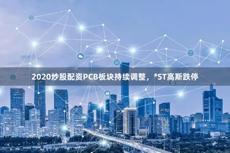 2020炒股配资PCB板块持续调整，*ST高斯跌停
