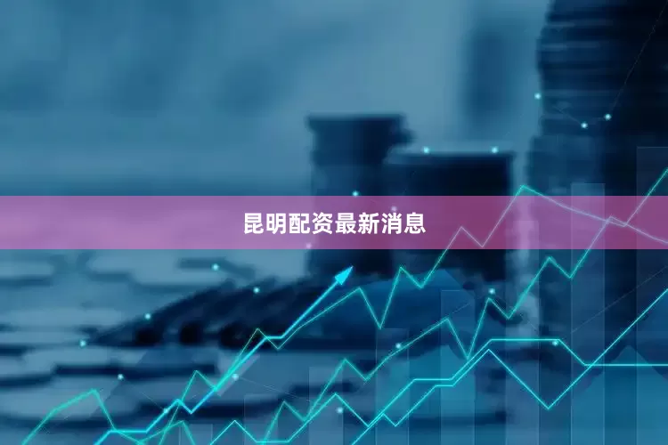 昆明配资最新消息