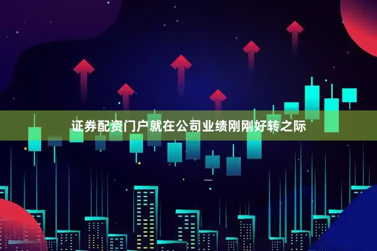 证券配资门户就在公司业绩刚刚好转之际