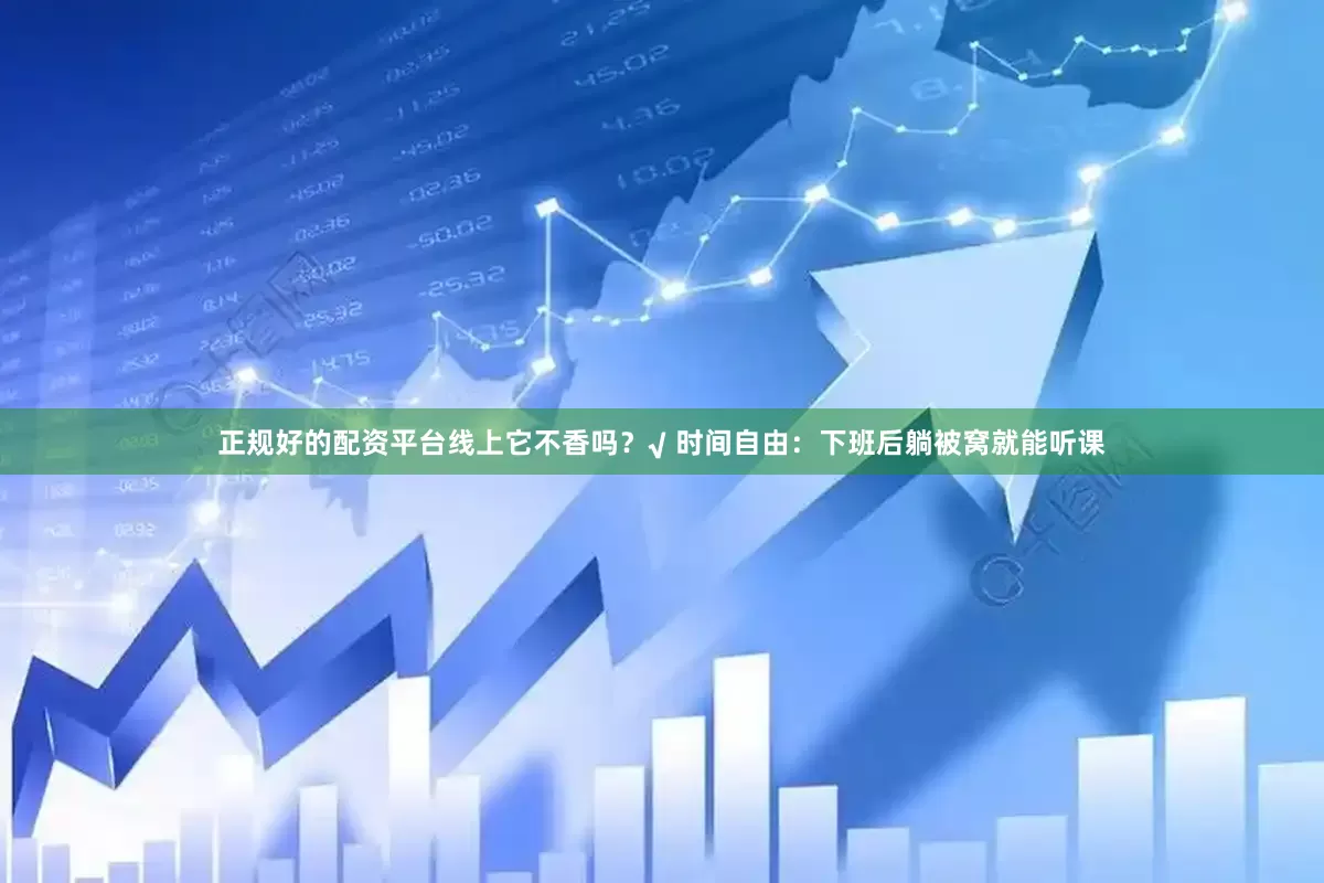 正规好的配资平台线上它不香吗？√ 时间自由：下班后躺被窝就能听课