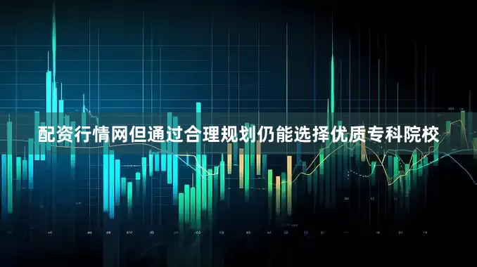 配资行情网但通过合理规划仍能选择优质专科院校