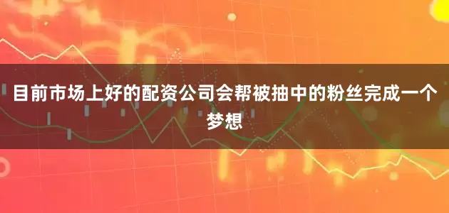 目前市场上好的配资公司会帮被抽中的粉丝完成一个梦想