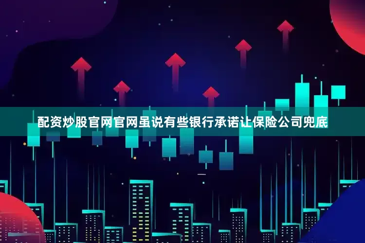 配资炒股官网官网虽说有些银行承诺让保险公司兜底