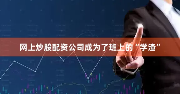 网上炒股配资公司成为了班上的“学渣”