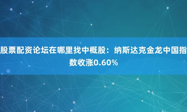 股票配资论坛在哪里找中概股：纳斯达克金龙中国指数收涨0.60%