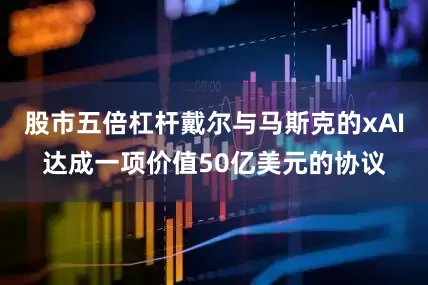 股市五倍杠杆戴尔与马斯克的xAI达成一项价值50亿美元的协议