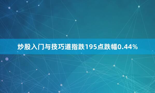 炒股入门与技巧道指跌195点跌幅0.44%