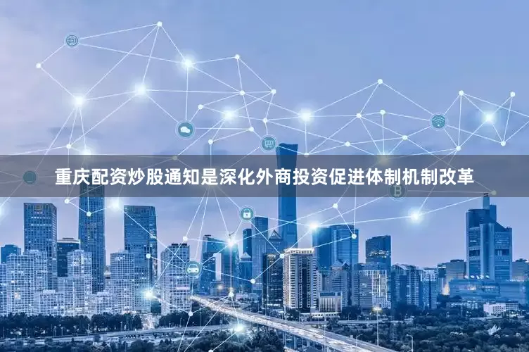 重庆配资炒股通知是深化外商投资促进体制机制改革