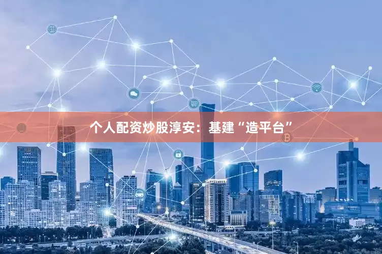 个人配资炒股淳安：基建“造平台”