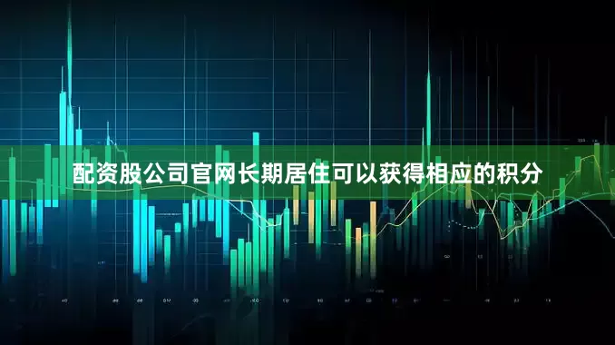 配资股公司官网长期居住可以获得相应的积分