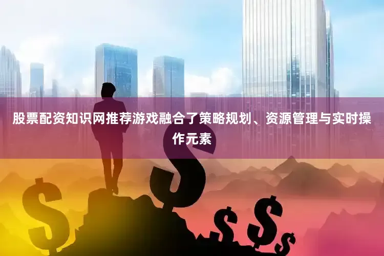 股票配资知识网推荐游戏融合了策略规划、资源管理与实时操作元素