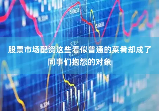 股票市场配资这些看似普通的菜肴却成了同事们抱怨的对象