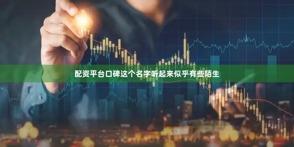 配资平台口碑这个名字听起来似乎有些陌生