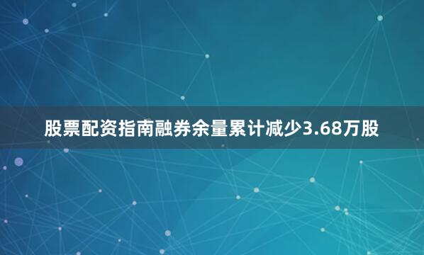 股票配资指南融券余量累计减少3.68万股