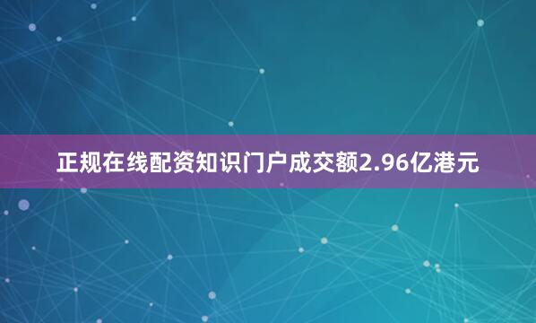 正规在线配资知识门户成交额2.96亿港元