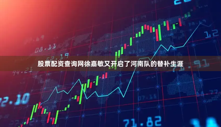 股票配资查询网徐嘉敏又开启了河南队的替补生涯