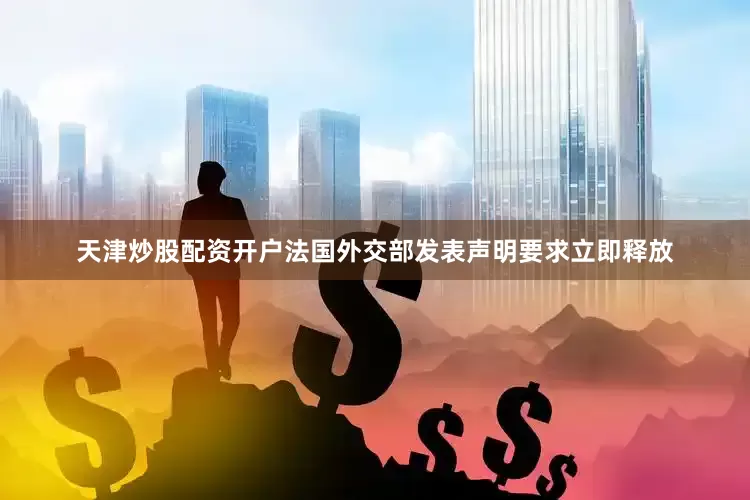 天津炒股配资开户法国外交部发表声明要求立即释放
